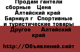 Продам гантели сборные › Цена ­ 5 000 - Алтайский край, Барнаул г. Спортивные и туристические товары » Другое   . Алтайский край